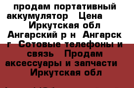 продам портативный аккумулятор › Цена ­ 500 - Иркутская обл., Ангарский р-н, Ангарск г. Сотовые телефоны и связь » Продам аксессуары и запчасти   . Иркутская обл.